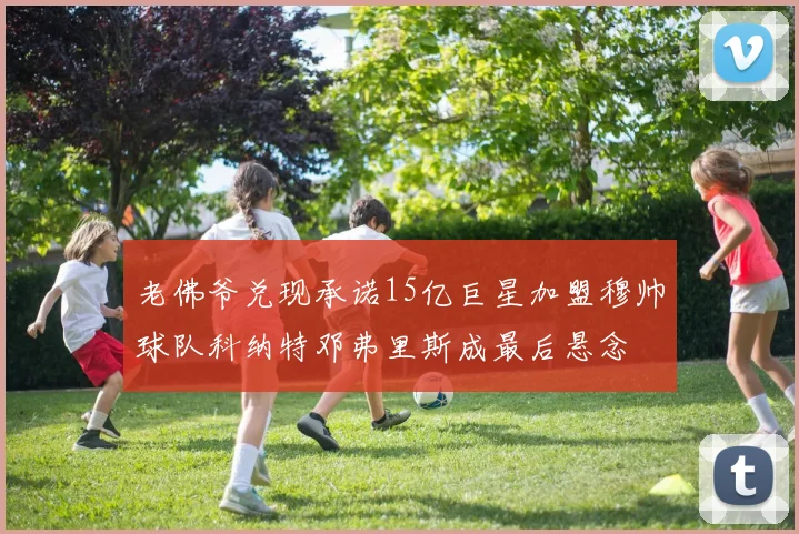老佛爷兑现承诺15亿巨星加盟穆帅球队科纳特邓弗里斯成最后悬念