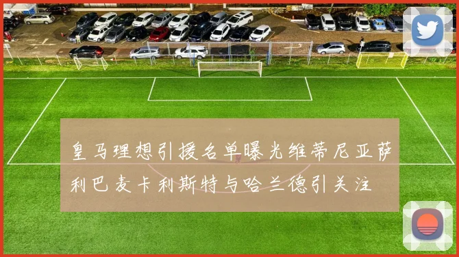 皇马理想引援名单曝光维蒂尼亚萨利巴麦卡利斯特与哈兰德引关注