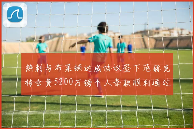 热刺与布莱顿达成协议签下范赫克转会费5200万镑个人条款顺利通过