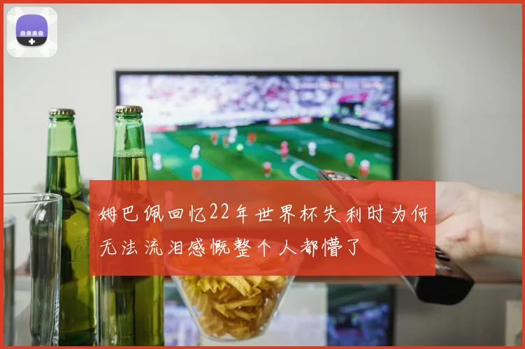 姆巴佩回忆22年世界杯失利时为何无法流泪感慨整个人都懵了