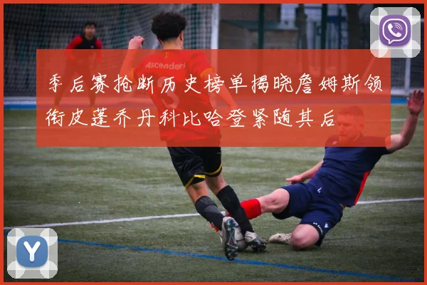季后赛抢断历史榜单揭晓詹姆斯领衔皮蓬乔丹科比哈登紧随其后