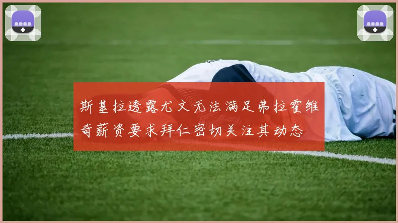 斯基拉透露尤文无法满足弗拉霍维奇薪资要求拜仁密切关注其动态
