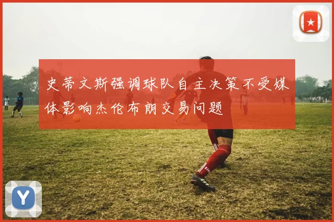 史蒂文斯强调球队自主决策不受媒体影响杰伦布朗交易问题