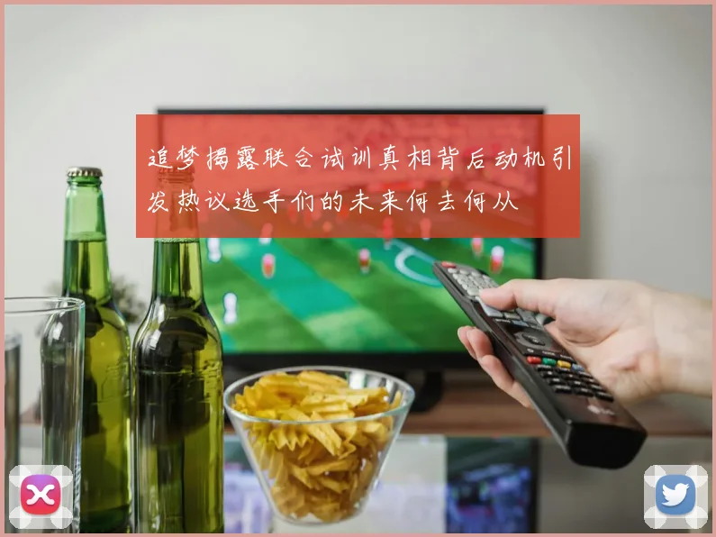 追梦揭露联合试训真相背后动机引发热议选手们的未来何去何从