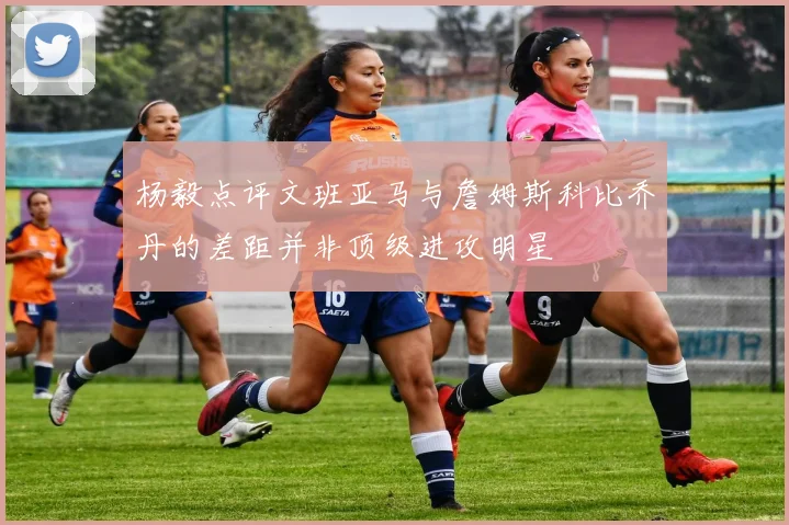 杨毅点评文班亚马与詹姆斯科比乔丹的差距并非顶级进攻明星
