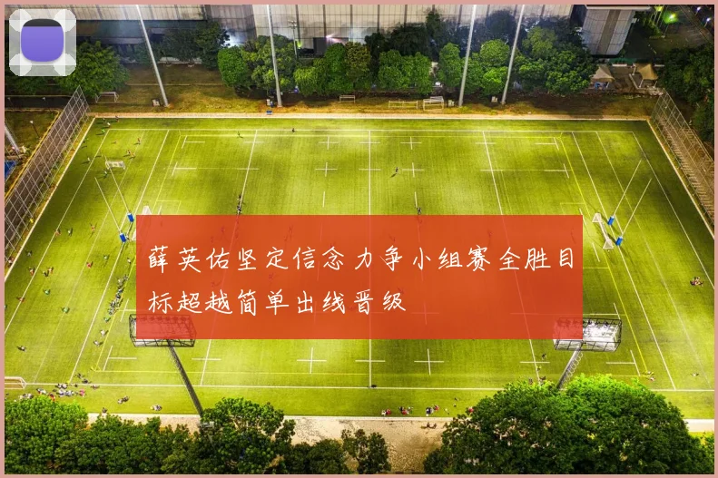 薛英佑坚定信念力争小组赛全胜目标超越简单出线晋级