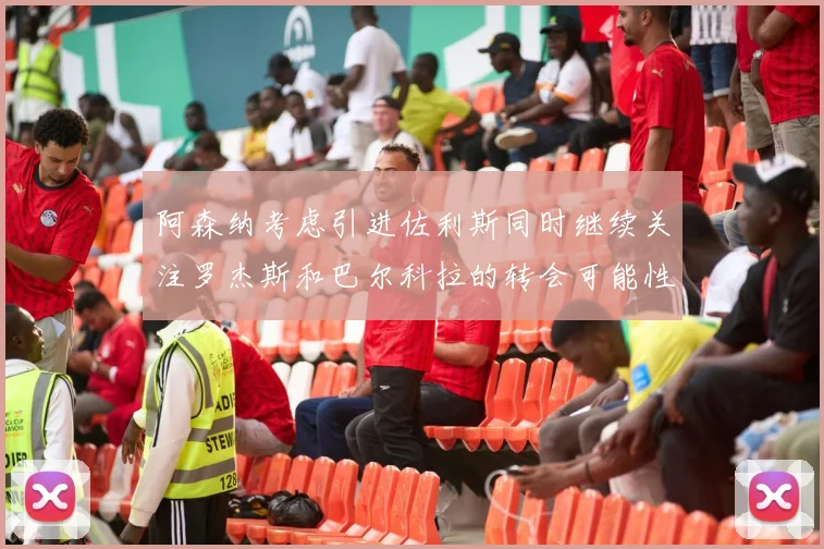 阿森纳考虑引进佐利斯同时继续关注罗杰斯和巴尔科拉的转会可能性