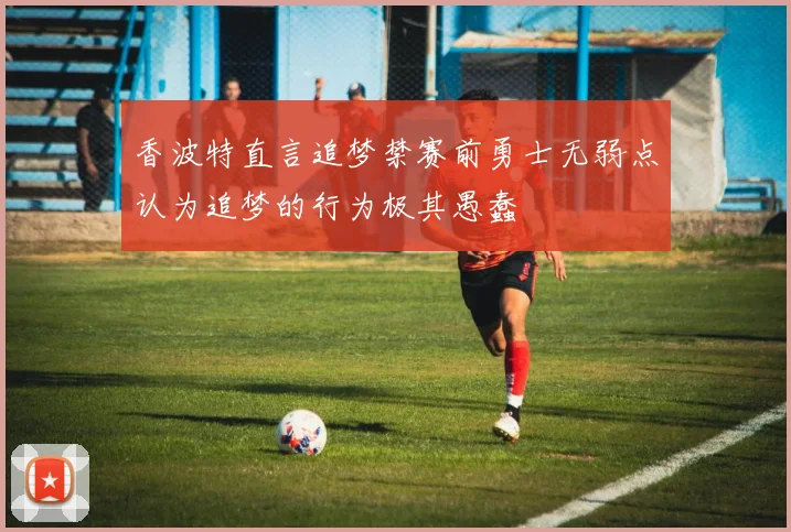 香波特直言追梦禁赛前勇士无弱点认为追梦的行为极其愚蠢