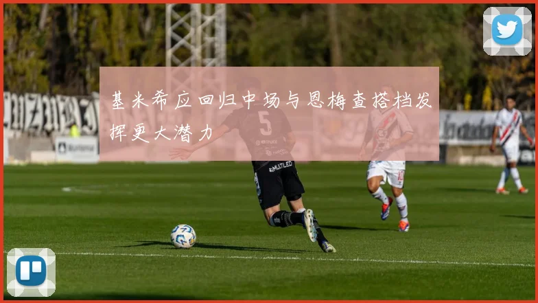 基米希应回归中场与恩梅查搭档发挥更大潜力