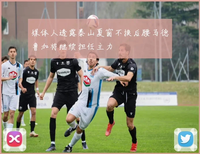 媒体人透露泰山夏窗不换后腰马德鲁加将继续担任主力