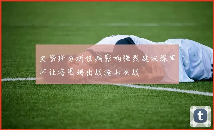 史密斯分析伤病影响强烈建议绿军不让塔图姆出战抢七决战