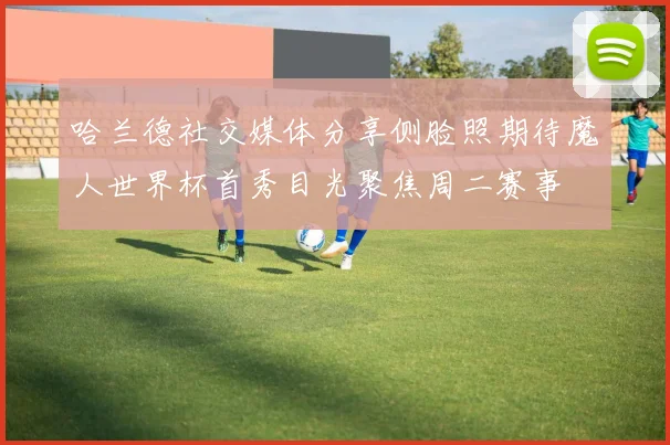哈兰德社交媒体分享侧脸照期待魔人世界杯首秀目光聚焦周二赛事