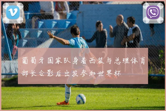 葡萄牙国家队身着西装与总理体育部长合影后出发参加世界杯