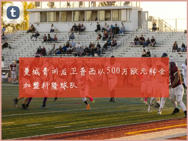 曼城青训后卫普西以500万欧元转会加盟科隆球队