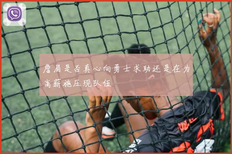 詹眉是否真心向勇士求助还是在为高薪施压现队伍