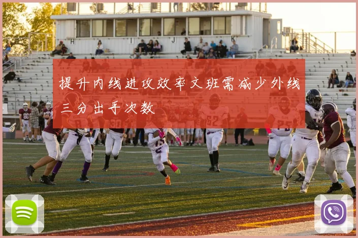 提升内线进攻效率文班需减少外线三分出手次数