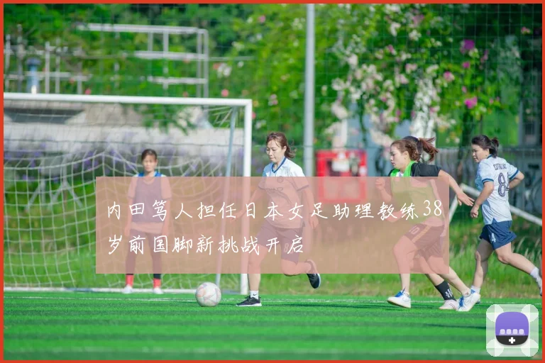 内田笃人担任日本女足助理教练38岁前国脚新挑战开启