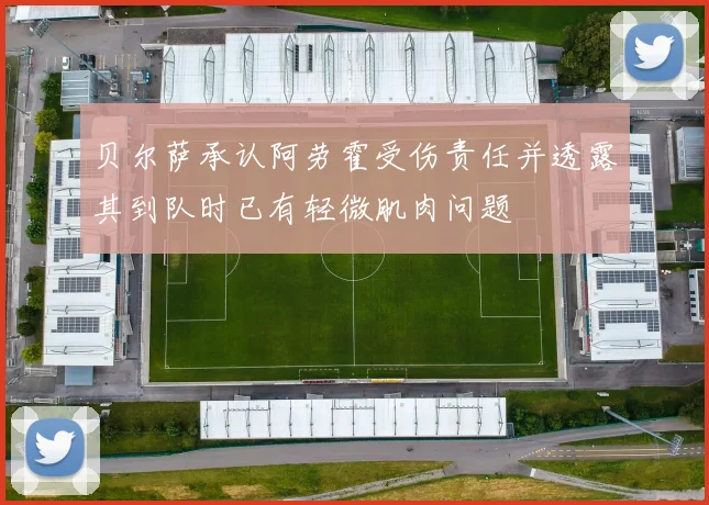 贝尔萨承认阿劳霍受伤责任并透露其到队时已有轻微肌肉问题