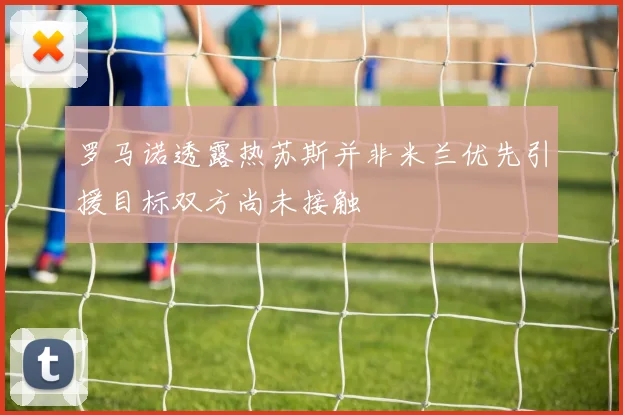 罗马诺透露热苏斯并非米兰优先引援目标双方尚未接触