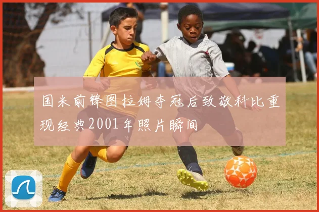 国米前锋图拉姆夺冠后致敬科比重现经典2001年照片瞬间