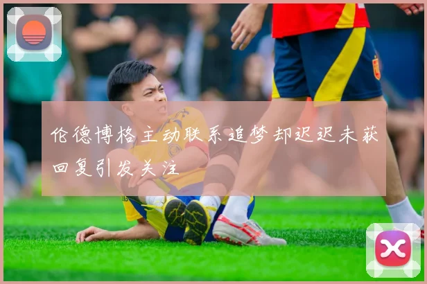 伦德博格主动联系追梦却迟迟未获回复引发关注