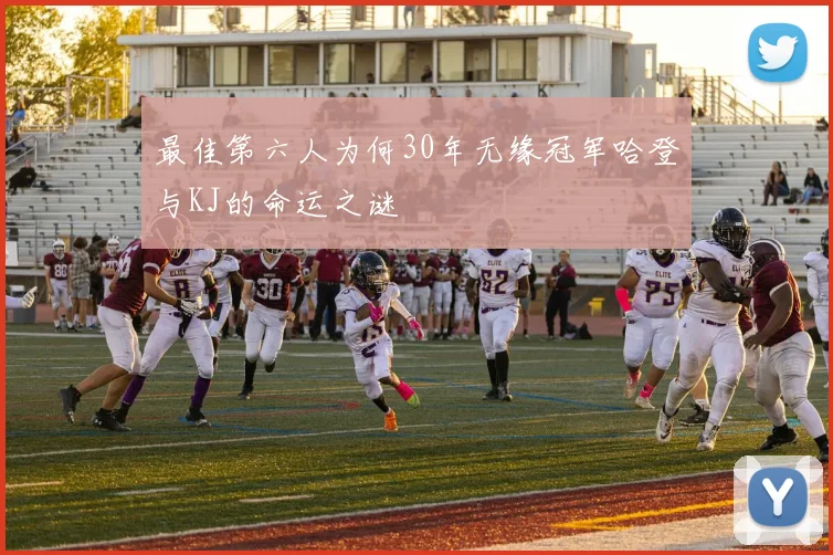最佳第六人为何30年无缘冠军哈登与KJ的命运之谜