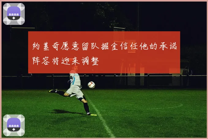 约基奇愿意留队掘金信任他的承诺阵容将迎来调整