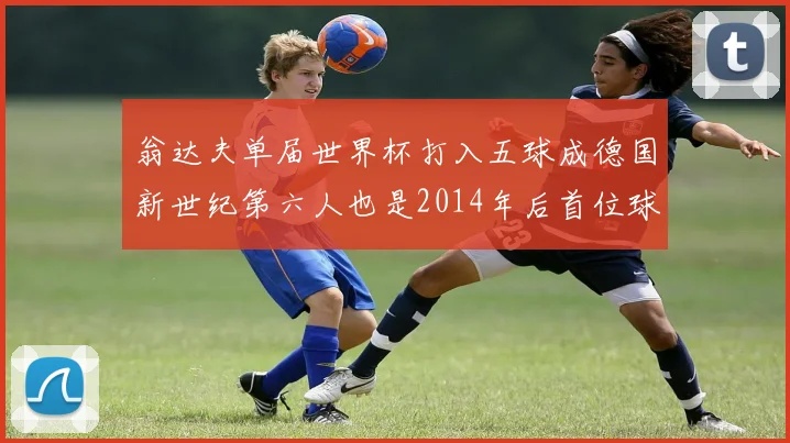 翁达夫单届世界杯打入五球成德国新世纪第六人也是2014年后首位球员