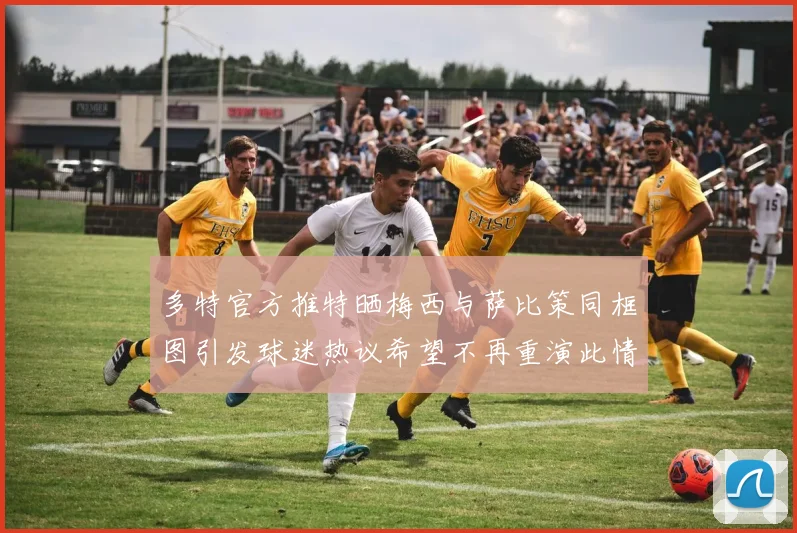 多特官方推特晒梅西与萨比策同框图引发球迷热议希望不再重演此情景