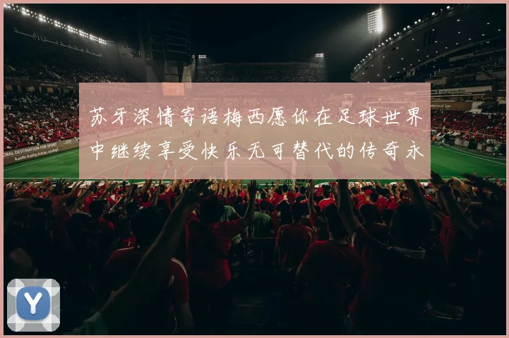 苏牙深情寄语梅西愿你在足球世界中继续享受快乐无可替代的传奇永存