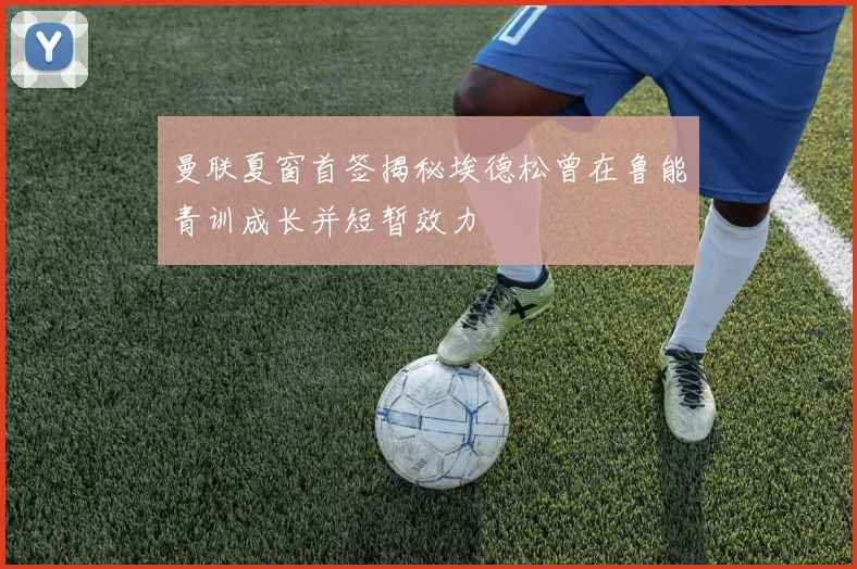曼联夏窗首签揭秘埃德松曾在鲁能青训成长并短暂效力
