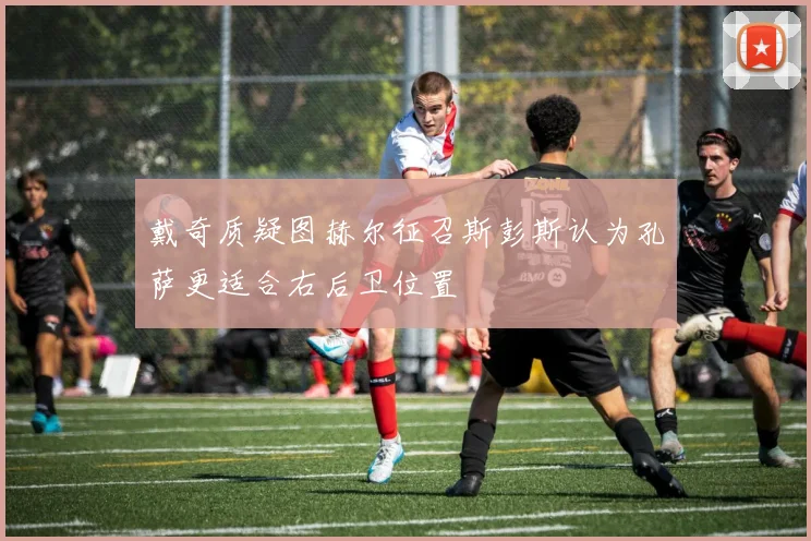戴奇质疑图赫尔征召斯彭斯认为孔萨更适合右后卫位置